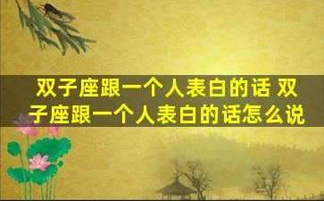 双子座跟一个人表白的话 双子座跟一个人表白的话怎么说